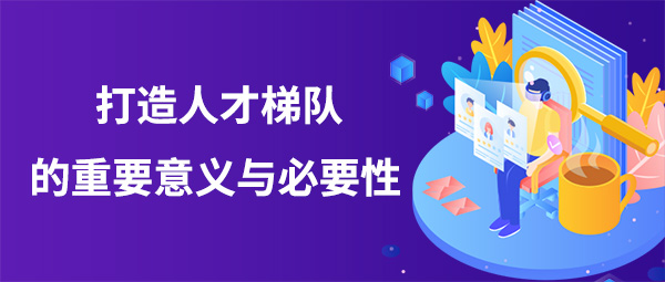 打造人才梯隊(duì)的重要意義與必要性