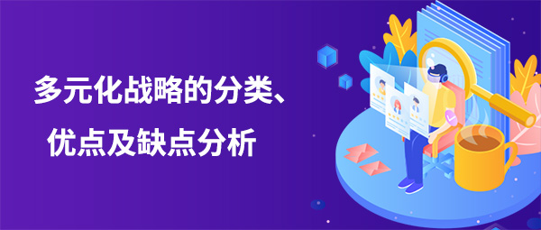 多元化戰(zhàn)略的分類、優(yōu)點及缺點分析