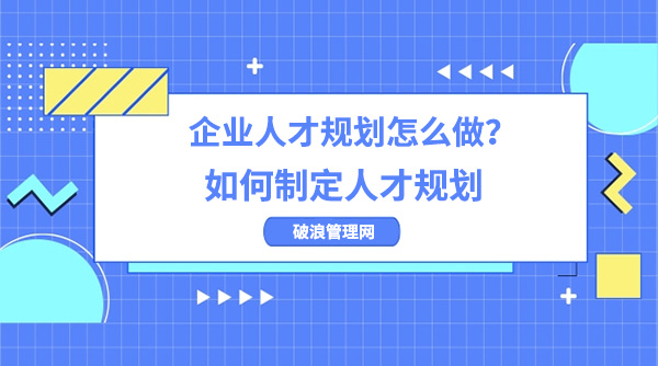 企業(yè)人才規(guī)劃怎么做？如何制定人才規(guī)劃