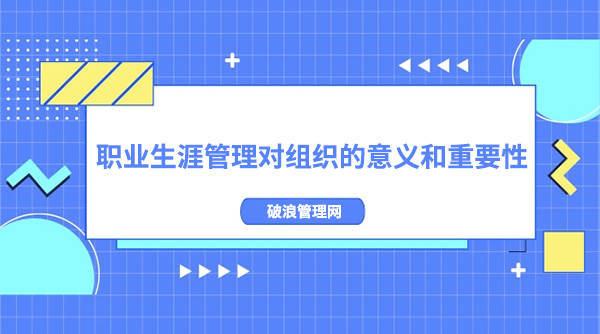 職業(yè)生涯管理對組織的意義和重要性