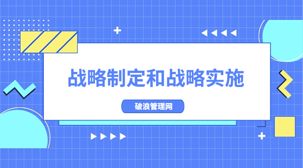 戰(zhàn)略制定和戰(zhàn)略實施的區(qū)別及關(guān)系