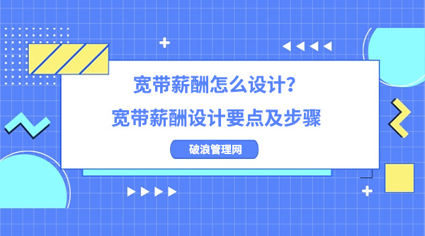 寬帶薪酬怎么設(shè)計(jì)？寬帶薪酬設(shè)計(jì)要點(diǎn)及步驟